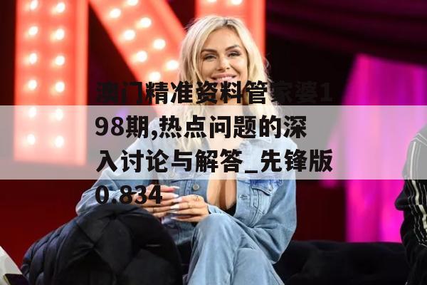 澳门精准资料管家婆198期,热点问题的深入讨论与解答_先锋版0.834