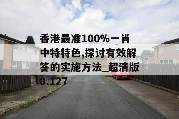 香港最准100%一肖中特特色,探讨有效解答的实施方法_超清版0.127