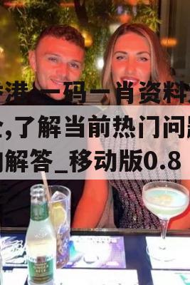 香港.一码一肖资料大全,了解当前热门问题的解答_移动版0.886