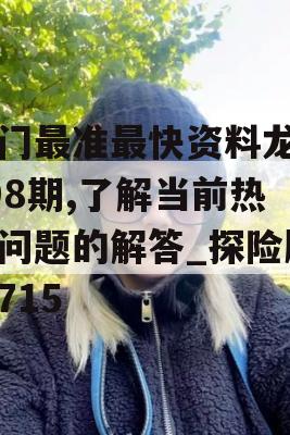 澳门最准最快资料龙门198期,了解当前热门问题的解答_探险版8.715