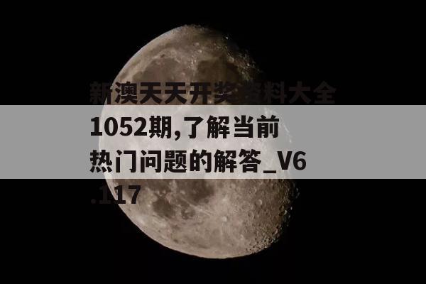 新澳天天开奖资料大全1052期,了解当前热门问题的解答_V6.117