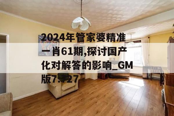 2024年管家婆精准一肖61期,探讨国产化对解答的影响_GM版7.727