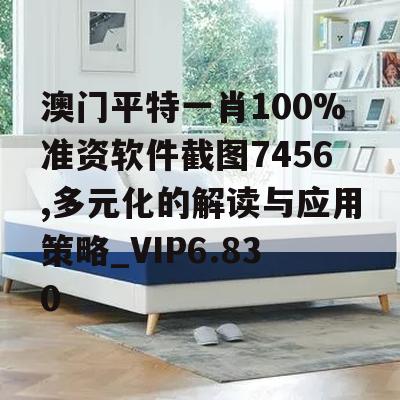 澳门平特一肖100%准资软件截图7456,多元化的解读与应用策略_VIP6.830