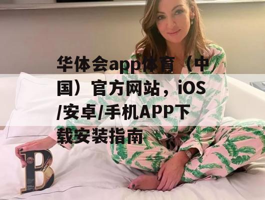 华体会app体育（中国）官方网站，iOS/安卓/手机APP下载安装指南