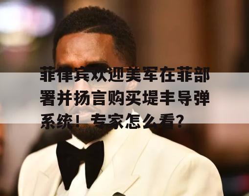 菲律宾欢迎美军在菲部署并扬言购买堤丰导弹系统！专家怎么看？