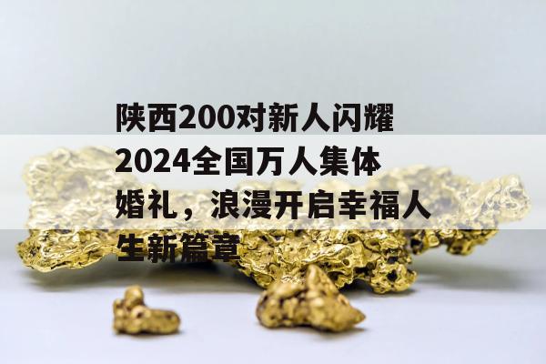 陕西200对新人闪耀2024全国万人集体婚礼，浪漫开启幸福人生新篇章