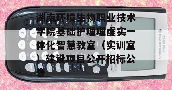 湖南环境生物职业技术学院基础护理理虚实一体化智慧教室（实训室）建设项目公开招标公告