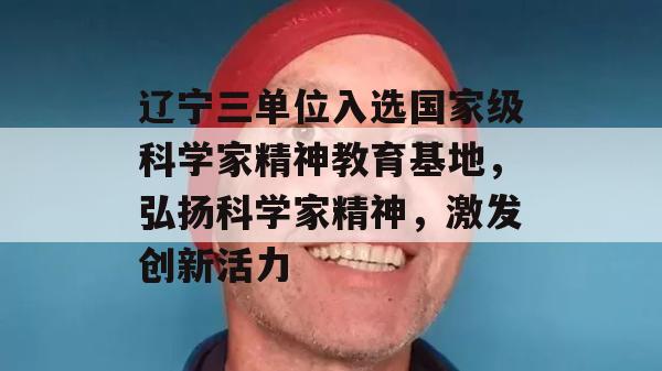 辽宁三单位入选国家级科学家精神教育基地，弘扬科学家精神，激发创新活力