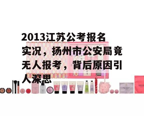 2013江苏公考报名实况，扬州市公安局竟无人报考，背后原因引人深思