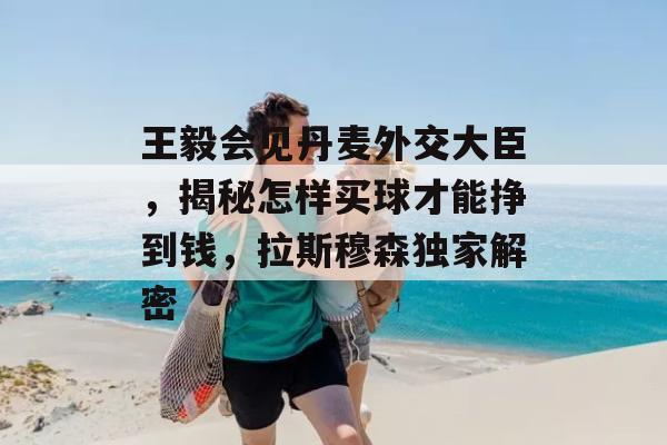 王毅会见丹麦外交大臣，揭秘怎样买球才能挣到钱，拉斯穆森独家解密