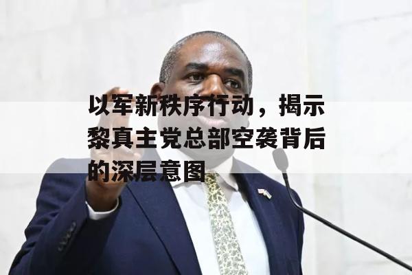 以军新秩序行动，揭示黎真主党总部空袭背后的深层意图