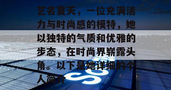 艺名夏天，一位充满活力与时尚感的模特，她以独特的气质和优雅的步态，在时尚界崭露头角。以下是她详细的个人简介