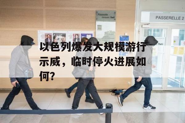 以色列爆发大规模游行示威，临时停火进展如何？