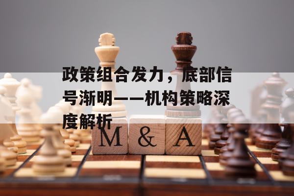 政策组合发力，底部信号渐明——机构策略深度解析