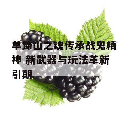 羊蹄山之魂传承战鬼精神 新武器与玩法革新引期