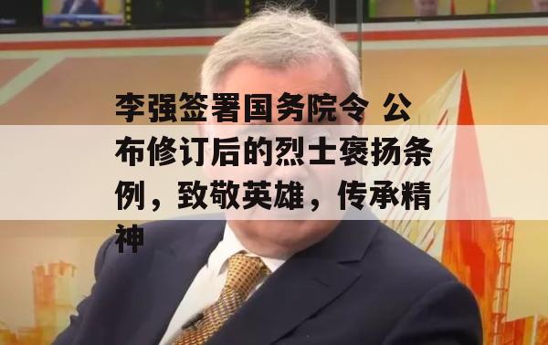 李强签署国务院令 公布修订后的烈士褒扬条例，致敬英雄，传承精神