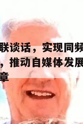 双联谈话，实现同频共振，推动自媒体发展新篇章