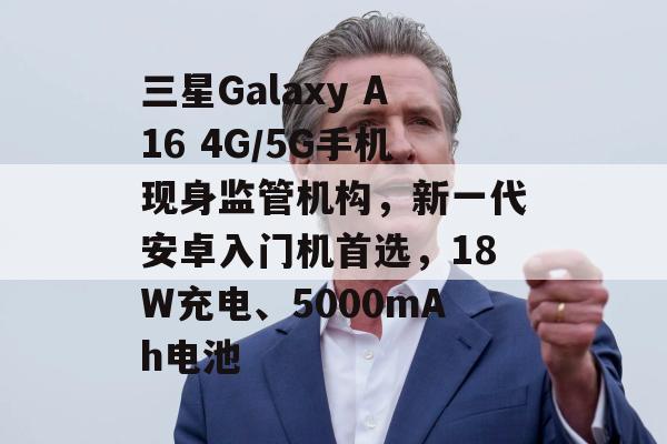 三星Galaxy A16 4G／5G手机现身监管机构，新一代安卓入门机首选，18W充电、5000mAh电池