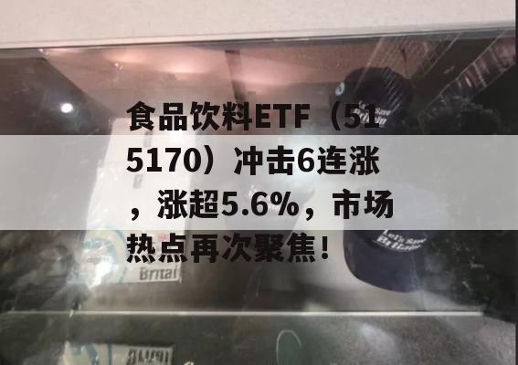 食品饮料ETF（515170）冲击6连涨，涨超5.6%，市场热点再次聚焦！