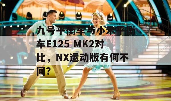 九号平衡车与小米平衡车E125 MK2对比，NX运动版有何不同？