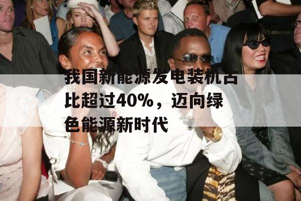 我国新能源发电装机占比超过40%，迈向绿色能源新时代