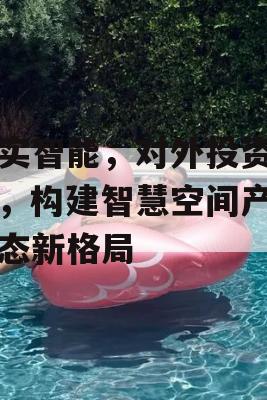 达实智能，对外投资并购，构建智慧空间产品生态新格局