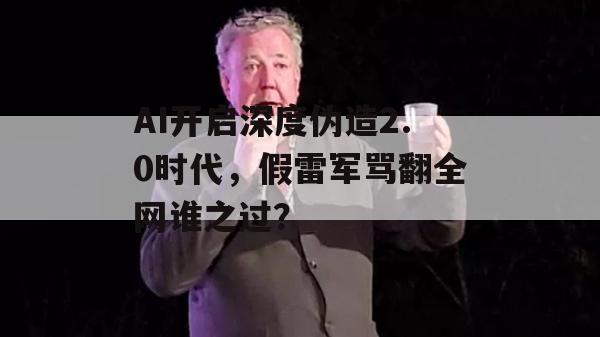 AI开启深度伪造2.0时代，假雷军骂翻全网谁之过？