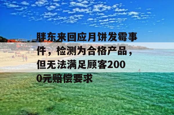 胖东来回应月饼发霉事件，检测为合格产品，但无法满足顾客2000元赔偿要求