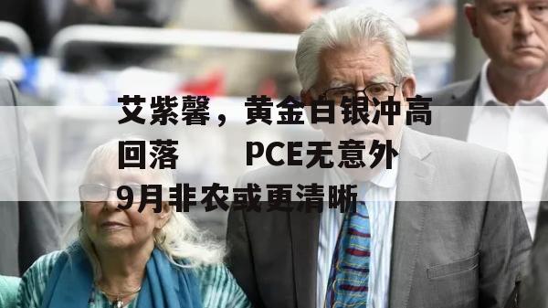 艾紫馨，黄金白银冲高回落　　PCE无意外9月非农或更清晰