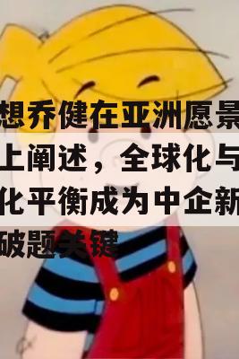 联想乔健在亚洲愿景论坛上阐述，全球化与本地化平衡成为中企新出海破题关键