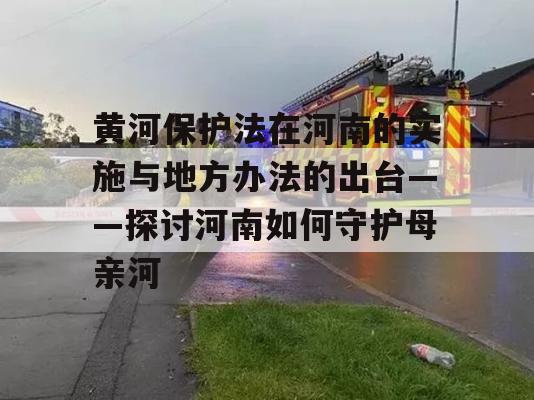 黄河保护法在河南的实施与地方办法的出台——探讨河南如何守护母亲河