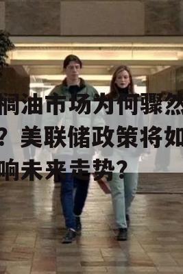 棕榈油市场为何骤然波动？美联储政策将如何影响未来走势？