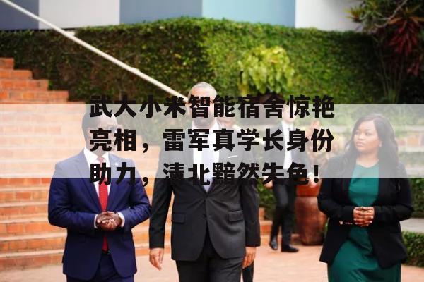 武大小米智能宿舍惊艳亮相，雷军真学长身份助力，清北黯然失色！