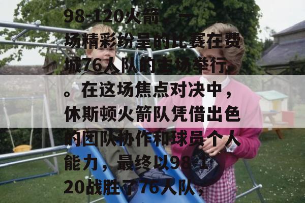 NBA常规赛，76人98-120火箭，一场精彩纷呈的比赛在费城76人队的主场举行。在这场焦点对决中，休斯顿火箭队凭借出色的团队协作和球员个人能力，最终以98-120战胜了76人队，取得了比赛的胜利。