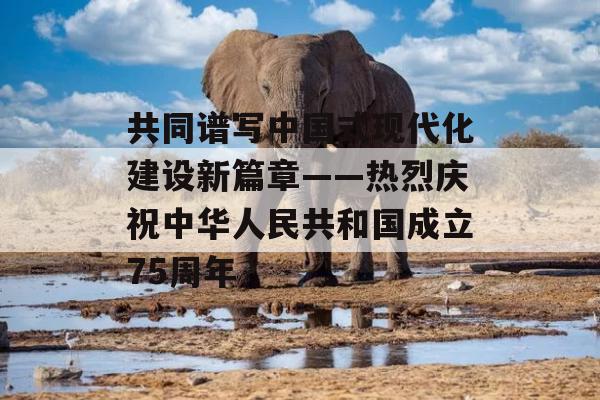 共同谱写中国式现代化建设新篇章——热烈庆祝中华人民共和国成立75周年