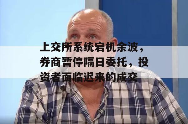 上交所系统宕机余波，券商暂停隔日委托，投资者面临迟来的成交