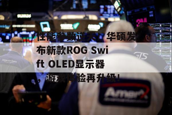 性能参数逆天！华硕发布新款ROG Swift OLED显示器，游戏体验再升级！