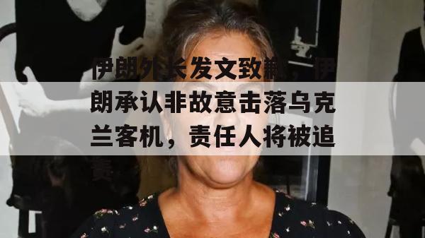 伊朗外长发文致歉，伊朗承认非故意击落乌克兰客机，责任人将被追责