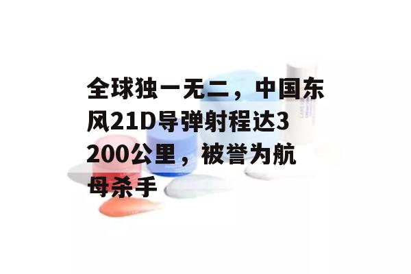 全球独一无二，中国东风21D导弹射程达3200公里，被誉为航母杀手