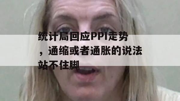 统计局回应PPI走势，通缩或者通胀的说法站不住脚