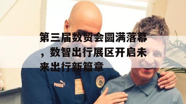 第三届数贸会圆满落幕，数智出行展区开启未来出行新篇章