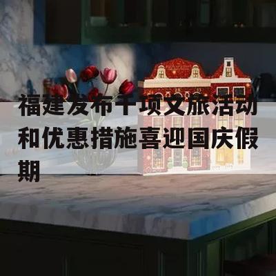 福建发布千项文旅活动和优惠措施喜迎国庆假期