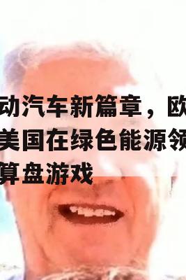 电动汽车新篇章，欧盟与美国在绿色能源领域的算盘游戏