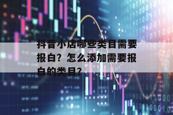 抖音小店哪些类目需要报白？怎么添加需要报白的类目？