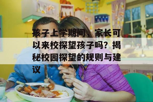 孩子上学期间，家长可以来校探望孩子吗？揭秘校园探望的规则与建议