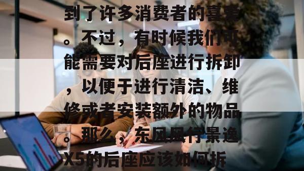 东风风行景逸X5是一款颇受欢迎的家用轿车，其舒适的后座设计受到了许多消费者的喜爱。不过，有时候我们可能需要对后座进行拆卸，以便于进行清洁、维修或者安装额外的物品。那么，东风风行景逸X5的后座应该如何拆卸呢？下面，我将为您详细介绍一下拆卸步骤。