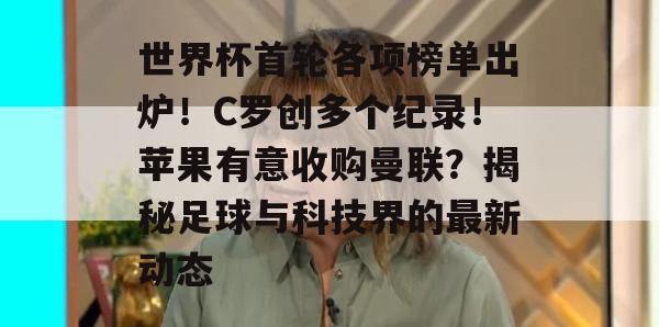 世界杯首轮各项榜单出炉！C罗创多个纪录！苹果有意收购曼联？揭秘足球与科技界的最新动态