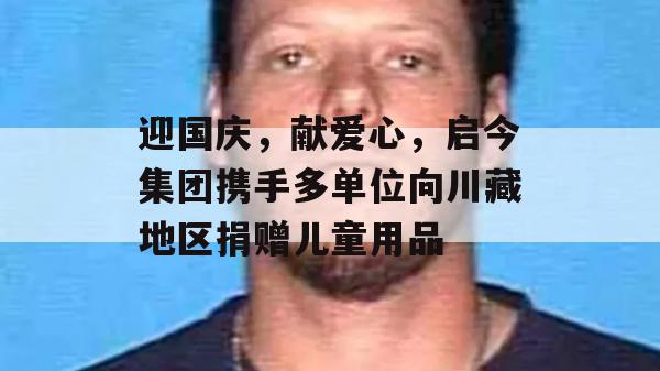 迎国庆，献爱心，启今集团携手多单位向川藏地区捐赠儿童用品