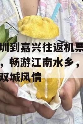 深圳到嘉兴往返机票攻略，畅游江南水乡，体验双城风情