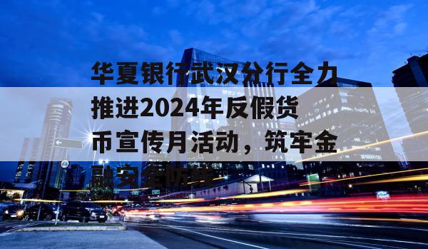 华夏银行武汉分行全力推进2024年反假货币宣传月活动，筑牢金融安全防线